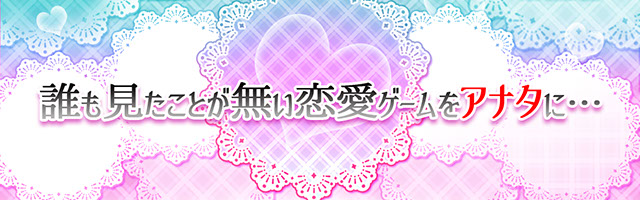 誰も見たことが無い恋愛ゲームをアナタに…